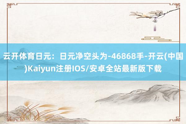 云开体育日元：日元净空头为-46868手-开云(中国)Kaiyun注册IOS/安卓全站最新版下载