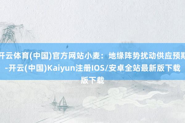 开云体育(中国)官方网站小麦：地缘阵势扰动供应预期-开云(中国)Kaiyun注册IOS/安卓全站最新版下载
