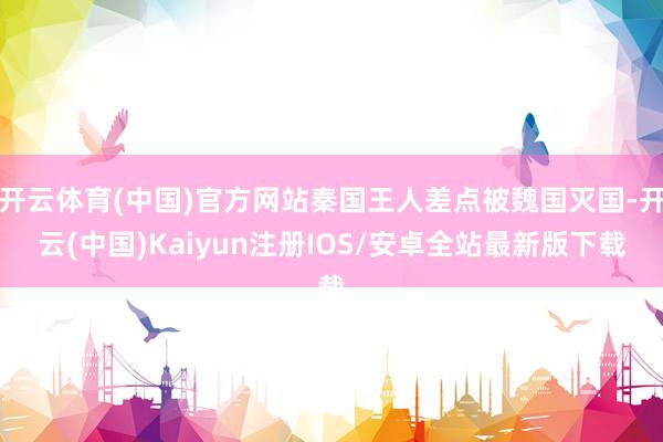 开云体育(中国)官方网站秦国王人差点被魏国灭国-开云(中国)