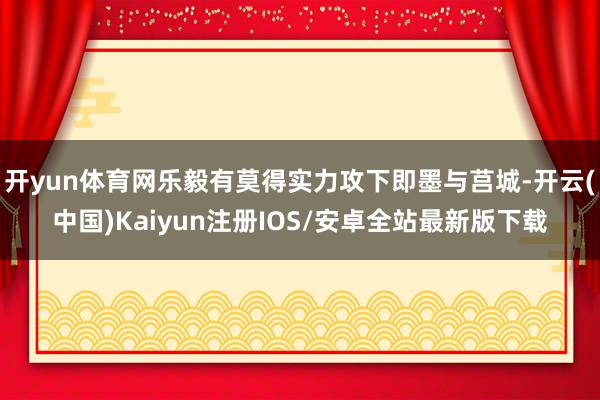 开yun体育网乐毅有莫得实力攻下即墨与莒城-开云(中国)Ka