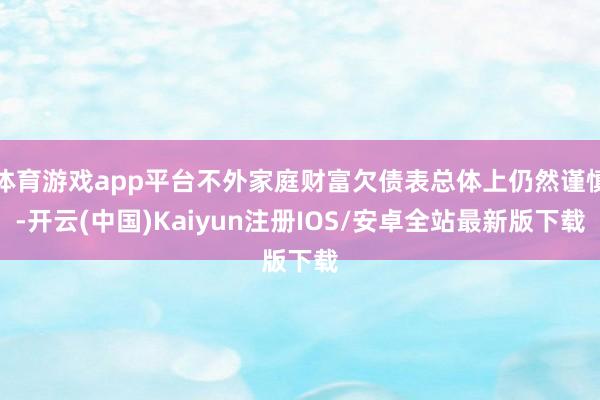 体育游戏app平台不外家庭财富欠债表总体上仍然谨慎-开云(中