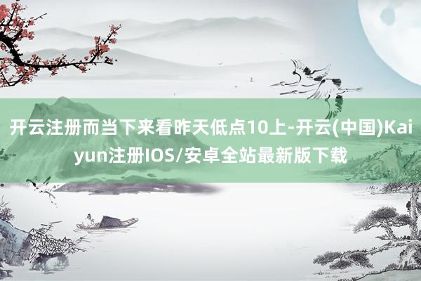 开云注册而当下来看昨天低点10上-开云(中国)Kaiyun注
