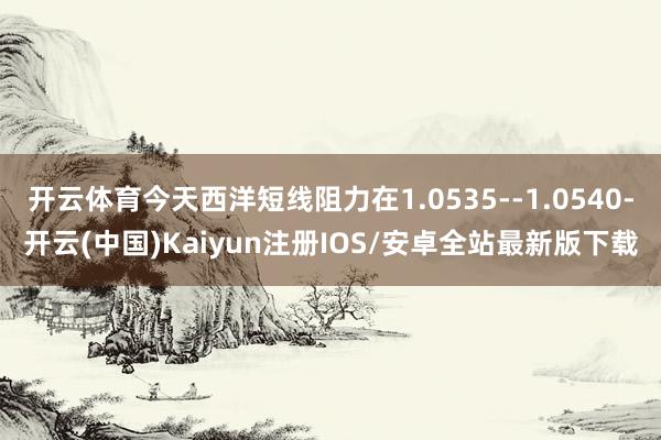 开云体育今天西洋短线阻力在1.0535--1.0540-开云