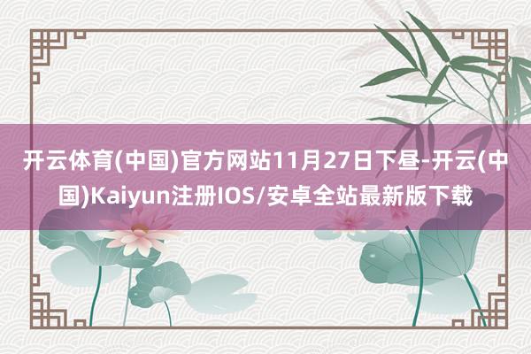 开云体育(中国)官方网站　　11月27日下昼-开云(中国)K