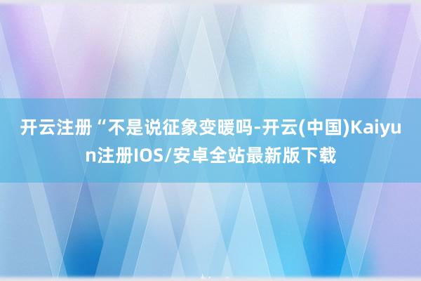 开云注册　　“不是说征象变暖吗-开云(中国)Kaiyun注册