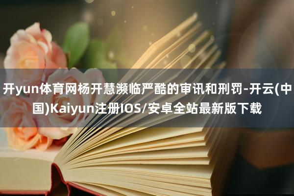 开yun体育网杨开慧濒临严酷的审讯和刑罚-开云(中国)Kai
