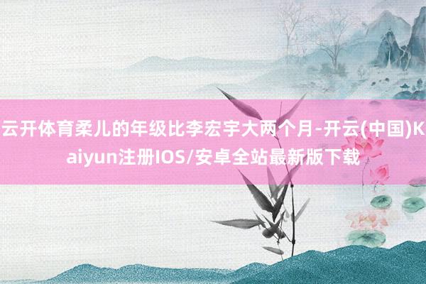 云开体育柔儿的年级比李宏宇大两个月-开云(中国)Kaiyun