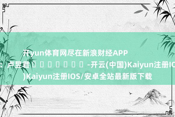 开yun体育网尽在新浪财经APP            		