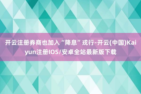 开云注册券商也加入“降息”戎行-开云(中国)Kaiyun注册IOS/安卓全站最新版下载