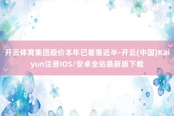 开云体育集团股价本年已着落近半-开云(中国)Kaiyun注册IOS/安卓全站最新版下载