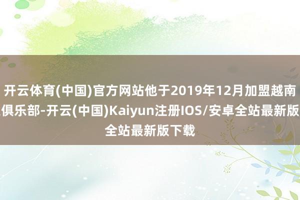 开云体育(中国)官方网站他于2019年12月加盟越南南定俱乐部-开云(中国)Kaiyun注册IOS/安卓全站最新版下载