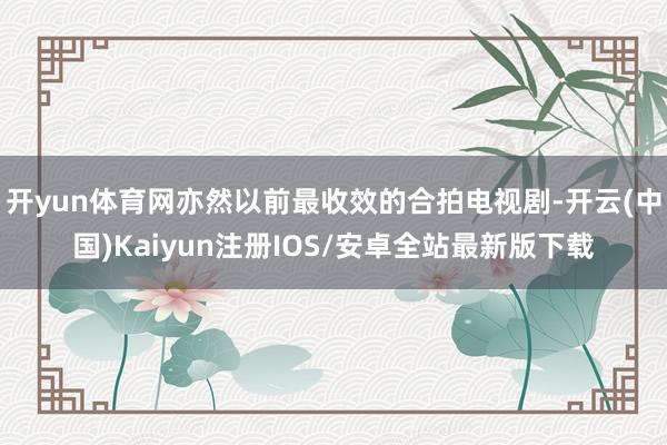 开yun体育网亦然以前最收效的合拍电视剧-开云(中国)Kaiyun注册IOS/安卓全站最新版下载