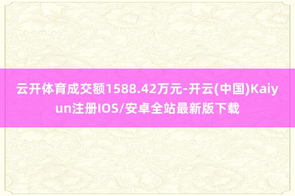 云开体育成交额1588.42万元-开云(中国)Kaiyun注册IOS/安卓全站最新版下载