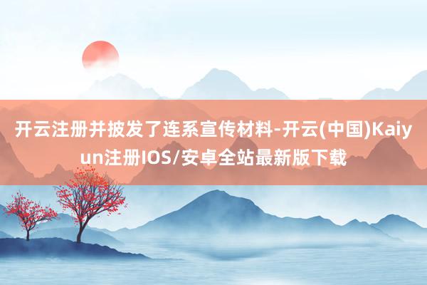 开云注册并披发了连系宣传材料-开云(中国)Kaiyun注册IOS/安卓全站最新版下载