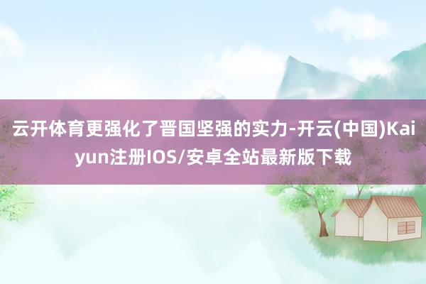 云开体育更强化了晋国坚强的实力-开云(中国)Kaiyun注册IOS/安卓全站最新版下载