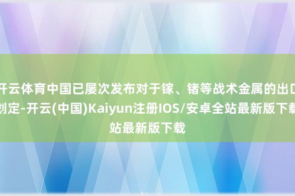 开云体育中国已屡次发布对于镓、锗等战术金属的出口划定-开云(中国)Kaiyun注册IOS/安卓全站最新版下载