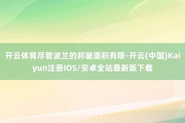 开云体育尽管波兰的邦畿面积有限-开云(中国)Kaiyun注册IOS/安卓全站最新版下载