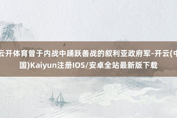云开体育曾于内战中踊跃善战的叙利亚政府军-开云(中国)Kaiyun注册IOS/安卓全站最新版下载