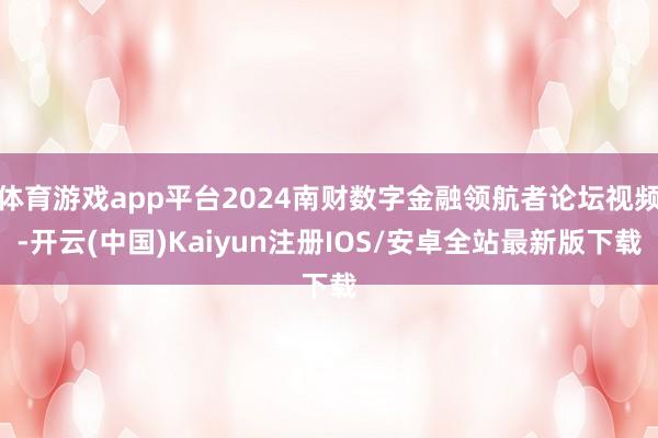 体育游戏app平台2024南财数字金融领航者论坛视频-开云(中国)Kaiyun注册IOS/安卓全站最新版下载