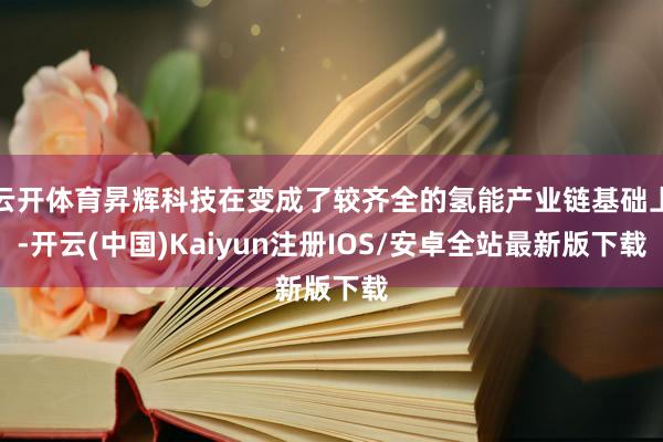 云开体育昇辉科技在变成了较齐全的氢能产业链基础上-开云(中国)Kaiyun注册IOS/安卓全站最新版下载