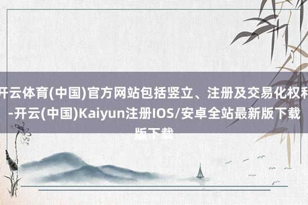 开云体育(中国)官方网站包括竖立、注册及交易化权利-开云(中国)Kaiyun注册IOS/安卓全站最新版下载