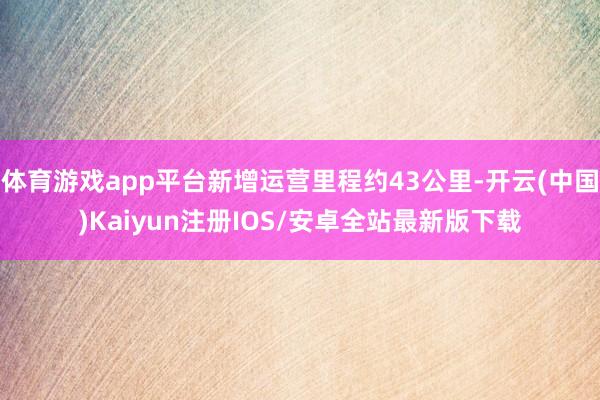 体育游戏app平台新增运营里程约43公里-开云(中国)Kaiyun注册IOS/安卓全站最新版下载