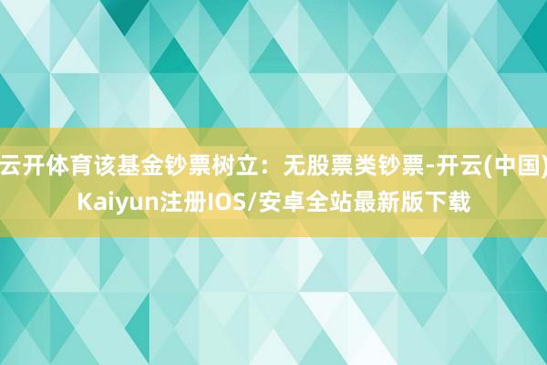 云开体育该基金钞票树立：无股票类钞票-开云(中国)Kaiyu