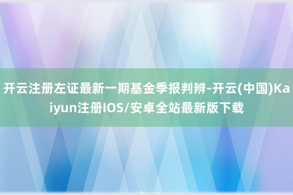开云注册左证最新一期基金季报判辨-开云(中国)Kaiyun注