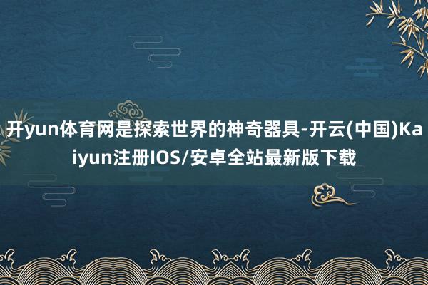 开yun体育网是探索世界的神奇器具-开云(中国)Kaiyun