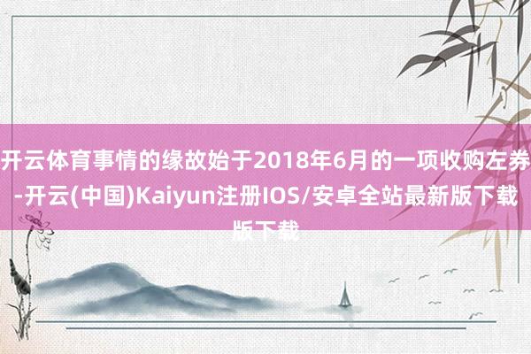 开云体育事情的缘故始于2018年6月的一项收购左券-开云(中