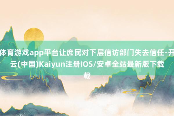 体育游戏app平台让庶民对下层信访部门失去信任-开云(中国)