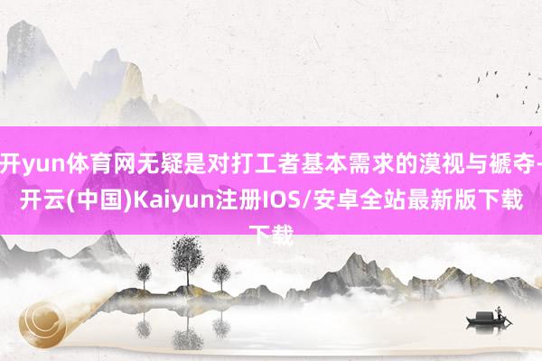 开yun体育网无疑是对打工者基本需求的漠视与褫夺-开云(中国