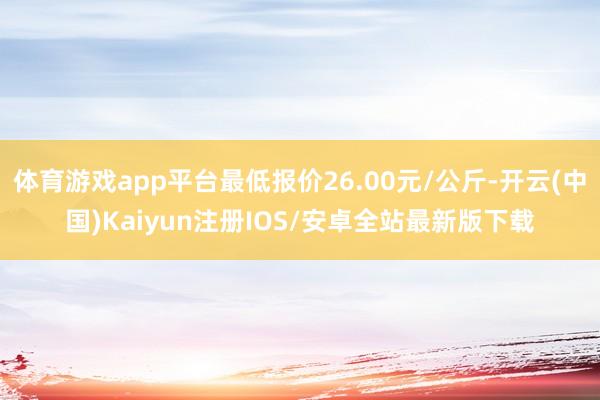 体育游戏app平台最低报价26.00元/公斤-开云(中国)K