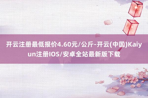 开云注册最低报价4.60元/公斤-开云(中国)Kaiyun注