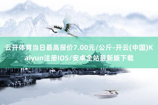 云开体育当日最高报价7.00元/公斤-开云(中国)Kaiyu