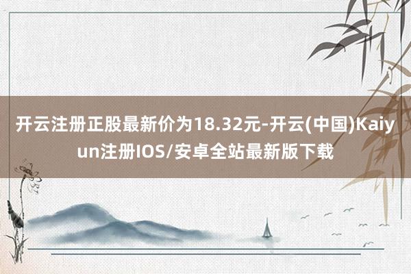 开云注册正股最新价为18.32元-开云(中国)Kaiyun注