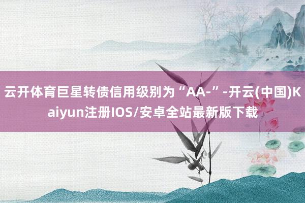 云开体育巨星转债信用级别为“AA-”-开云(中国)Kaiyu