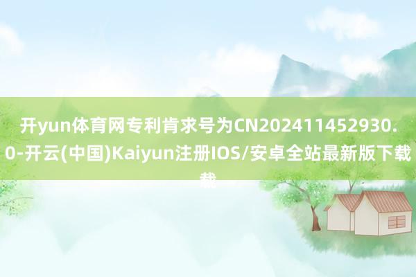 开yun体育网专利肯求号为CN202411452930.0-