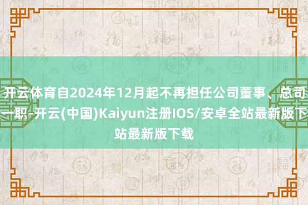 开云体育自2024年12月起不再担任公司董事、总司理一职-开