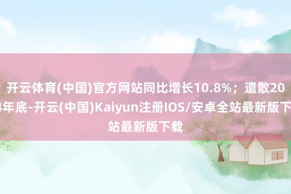 开云体育(中国)官方网站同比增长10.8%；遣散2024年底