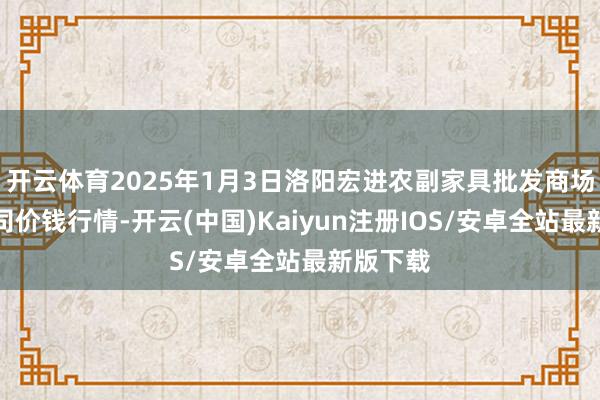 开云体育2025年1月3日洛阳宏进农副家具批发商场有限公司价