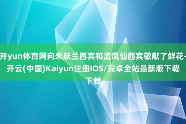 开yun体育网向朱跃兰西宾和孟凤仙西宾敬献了鲜花-开云(中国