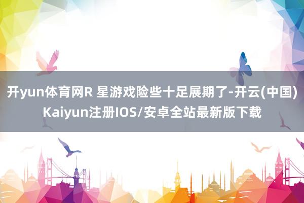 开yun体育网R 星游戏险些十足展期了-开云(中国)Kaiy