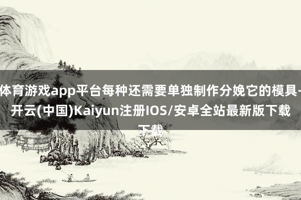 体育游戏app平台每种还需要单独制作分娩它的模具-开云(中国