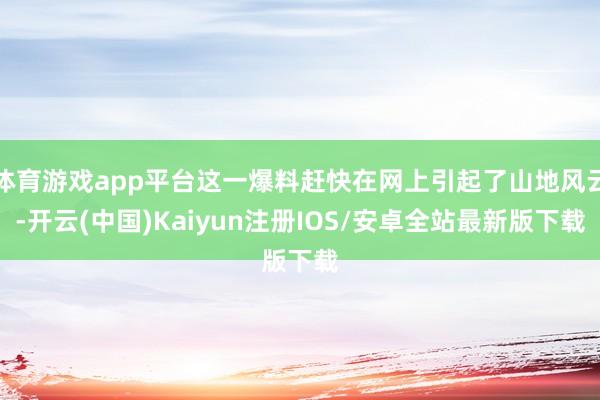 体育游戏app平台这一爆料赶快在网上引起了山地风云-开云(中