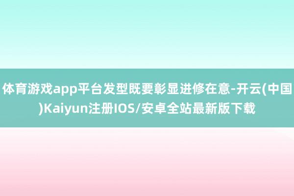 体育游戏app平台发型既要彰显进修在意-开云(中国)Kaiy