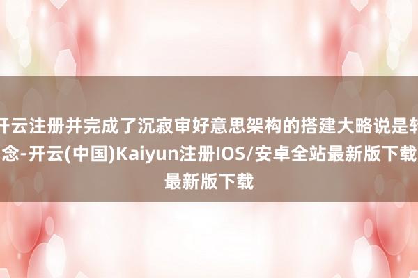 开云注册并完成了沉寂审好意思架构的搭建大略说是转念-开云(中