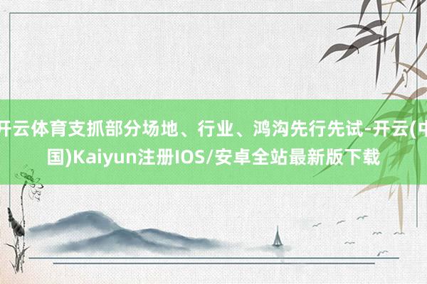 开云体育支抓部分场地、行业、鸿沟先行先试-开云(中国)Kai