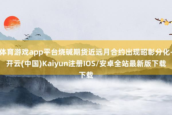 体育游戏app平台烧碱期货近远月合约出现昭彰分化-开云(中国