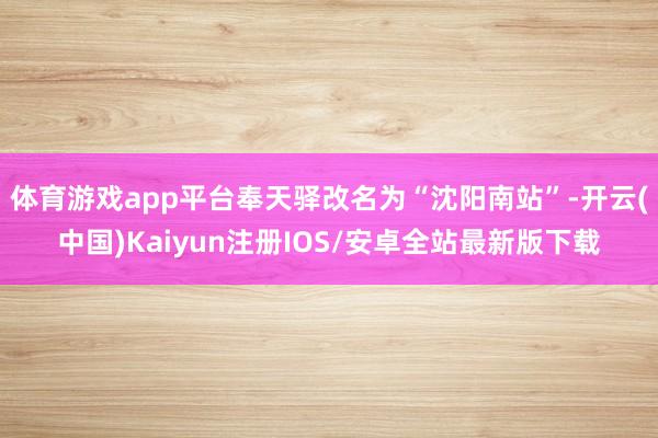 体育游戏app平台奉天驿改名为“沈阳南站”-开云(中国)Ka